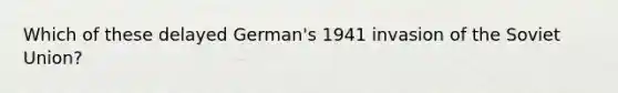 Which of these delayed German's 1941 invasion of the Soviet Union?