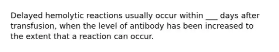 Delayed hemolytic reactions usually occur within ___ days after transfusion, when the level of antibody has been increased to the extent that a reaction can occur.