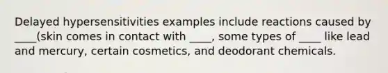 Delayed hypersensitivities examples include reactions caused by ____(skin comes in contact with ____, some types of ____ like lead and mercury, certain cosmetics, and deodorant chemicals.