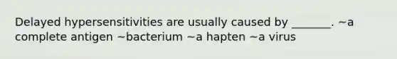 Delayed hypersensitivities are usually caused by _______. ~a complete antigen ~bacterium ~a hapten ~a virus