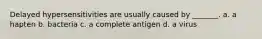 Delayed hypersensitivities are usually caused by _______. a. a hapten b. bacteria c. a complete antigen d. a virus