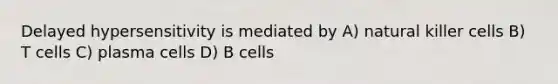 Delayed hypersensitivity is mediated by A) natural killer cells B) T cells C) plasma cells D) B cells