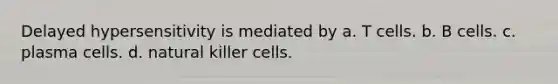 Delayed hypersensitivity is mediated by a. T cells. b. B cells. c. plasma cells. d. natural killer cells.