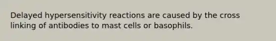 Delayed hypersensitivity reactions are caused by the cross linking of antibodies to mast cells or basophils.