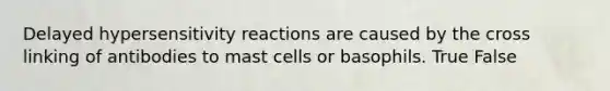 Delayed hypersensitivity reactions are caused by the cross linking of antibodies to mast cells or basophils. True False