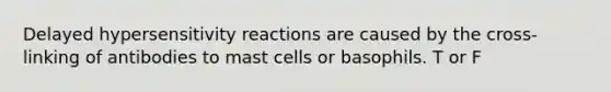 Delayed hypersensitivity reactions are caused by the cross-linking of antibodies to mast cells or basophils. T or F