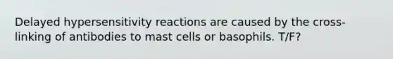 Delayed hypersensitivity reactions are caused by the cross-linking of antibodies to mast cells or basophils. T/F?