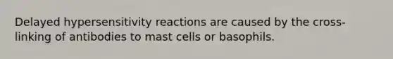 Delayed hypersensitivity reactions are caused by the cross-linking of antibodies to mast cells or basophils.