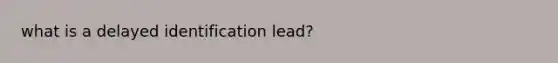 what is a delayed identification lead?