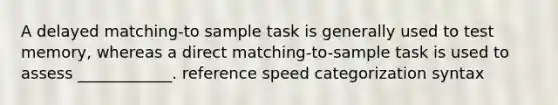 A delayed matching-to sample task is generally used to test memory, whereas a direct matching-to-sample task is used to assess ____________. reference speed categorization syntax