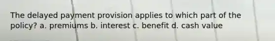 The delayed payment provision applies to which part of the policy? a. premiums b. interest c. benefit d. cash value