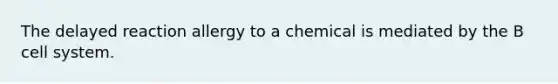 The delayed reaction allergy to a chemical is mediated by the B cell system.