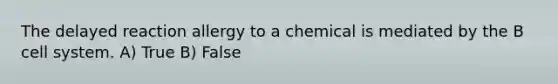 The delayed reaction allergy to a chemical is mediated by the B cell system. A) True B) False