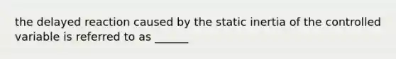 the delayed reaction caused by the static inertia of the controlled variable is referred to as ______