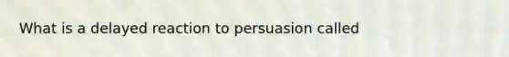 What is a delayed reaction to persuasion called