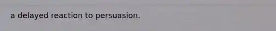 a delayed reaction to persuasion.