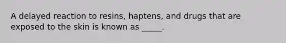 A delayed reaction to resins, haptens, and drugs that are exposed to the skin is known as _____.