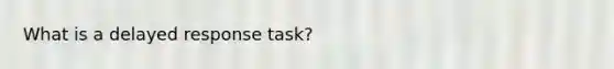 What is a delayed response task?