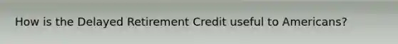 How is the Delayed Retirement Credit useful to Americans?