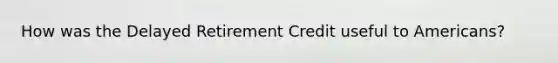 How was the Delayed Retirement Credit useful to Americans?