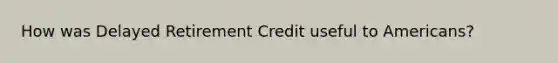 How was Delayed Retirement Credit useful to Americans?