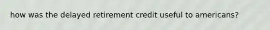 how was the delayed retirement credit useful to americans?