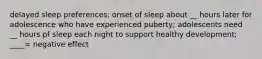 delayed sleep preferences: onset of sleep about __ hours later for adolescence who have experienced puberty; adolescents need __ hours pf sleep each night to support healthy development; ____= negative effect