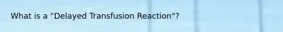 What is a "Delayed Transfusion Reaction"?