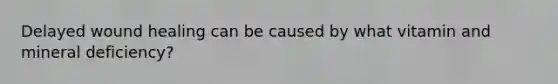 Delayed wound healing can be caused by what vitamin and mineral deficiency?