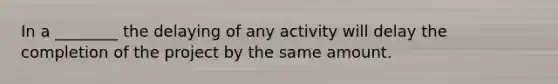 In a ________ the delaying of any activity will delay the completion of the project by the same amount.