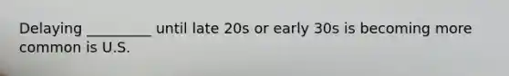 Delaying _________ until late 20s or early 30s is becoming more common is U.S.