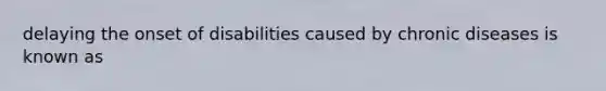 delaying the onset of disabilities caused by chronic diseases is known as