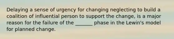 Delaying a sense of urgency for changing neglecting to build a coalition of influential person to support the change, is a major reason for the failure of the _______ phase in the Lewin's model for planned change.