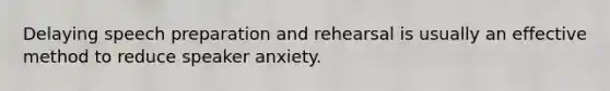 Delaying speech preparation and rehearsal is usually an effective method to reduce speaker anxiety.