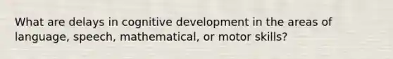 What are delays in cognitive development in the areas of language, speech, mathematical, or motor skills?