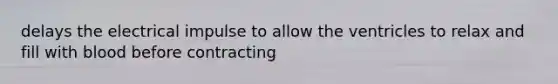 delays the electrical impulse to allow the ventricles to relax and fill with blood before contracting