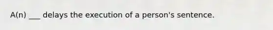 A(n) ___ delays the execution of a person's sentence.