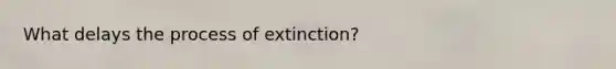 What delays the process of extinction?