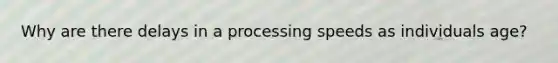 Why are there delays in a processing speeds as individuals age?