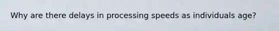 Why are there delays in processing speeds as individuals age?