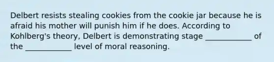 Delbert resists stealing cookies from the cookie jar because he is afraid his mother will punish him if he does. According to Kohlberg's theory, Delbert is demonstrating stage ____________ of the ____________ level of moral reasoning.