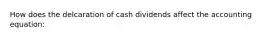 How does the delcaration of cash dividends affect the accounting equation: