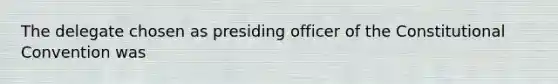 The delegate chosen as presiding officer of <a href='https://www.questionai.com/knowledge/knd5xy61DJ-the-constitutional-convention' class='anchor-knowledge'>the constitutional convention</a> was