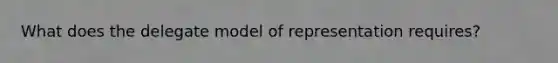 What does the delegate model of representation requires?