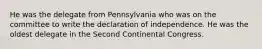 He was the delegate from Pennsylvania who was on the committee to write the declaration of independence. He was the oldest delegate in the Second Continental Congress.