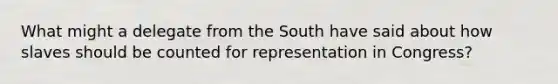 What might a delegate from the South have said about how slaves should be counted for representation in Congress?