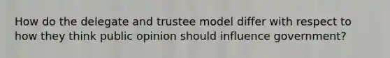 How do the delegate and trustee model differ with respect to how they think public opinion should influence government?