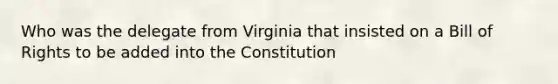 Who was the delegate from Virginia that insisted on a Bill of Rights to be added into the Constitution