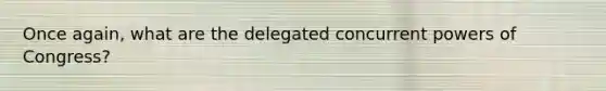 Once again, what are the delegated concurrent powers of Congress?