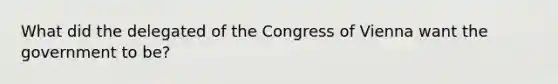 What did the delegated of the Congress of Vienna want the government to be?